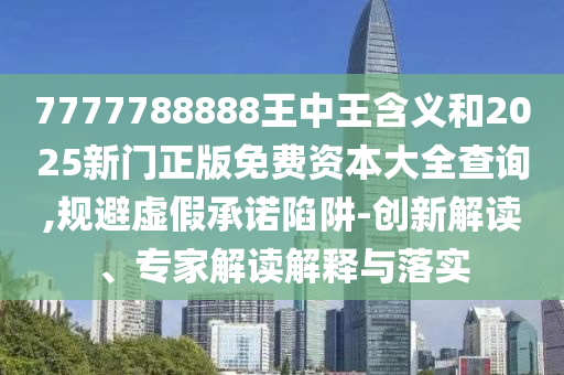7777788888王中王含義和2025新門正版免費資本大全查詢,規(guī)避虛假承諾陷阱-創(chuàng)新解讀、專家解讀解釋與落實