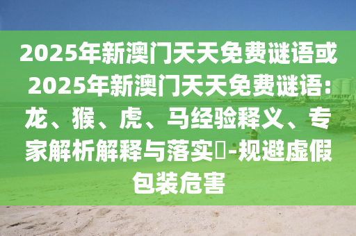 2025年新澳門天天免費謎語或2025年新澳門天天免費謎語:龍、猴、虎、馬經(jīng)驗釋義、專家解析解釋與落實?-規(guī)避虛假包裝危害
