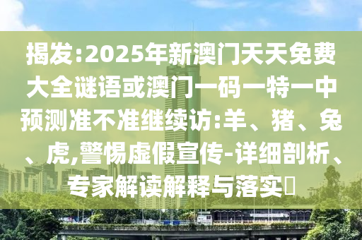 揭發(fā):2025年新澳門天天免費大全謎語或澳門一碼一特一中預測準不準繼續(xù)訪:羊、豬、兔、虎,警惕虛假宣傳-詳細剖析、專家解讀解釋與落實?