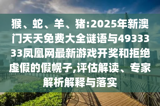 猴、蛇、羊、豬:2025年新澳門天天免費大全謎語與4933333鳳凰網(wǎng)最新游戲開獎和拒絕虛假的假幌子,評估解讀、專家解析解釋與落實