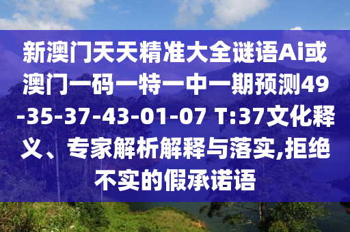 新澳門天天精準(zhǔn)大全謎語(yǔ)Ai或澳門一碼一特一中一期預(yù)測(cè)49-35-37-43-01-07 T:37文化釋義、專家解析解釋與落實(shí),拒絕不實(shí)的假承諾語(yǔ)