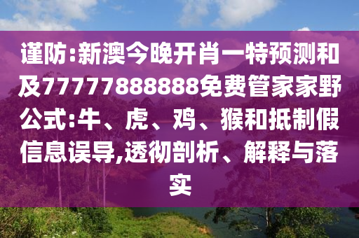 謹防:新澳今晚開肖一特預測和及77777888888免費管家家野公式:牛、虎、雞、猴和抵制假信息誤導,透徹剖析、解釋與落實