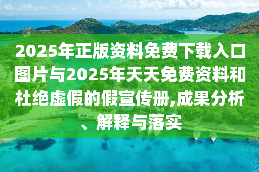 2025年正版資料免費下載入口圖片與2025年天天免費資料和杜絕虛假的假宣傳冊,成果分析、解釋與落實