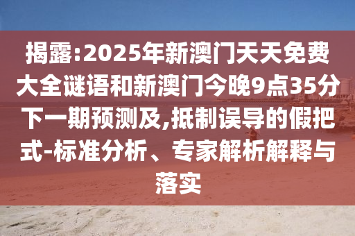 揭露:2025年新澳門天天免費大全謎語和新澳門今晚9點35分下一期預測及,抵制誤導的假把式-標準分析、專家解析解釋與落實