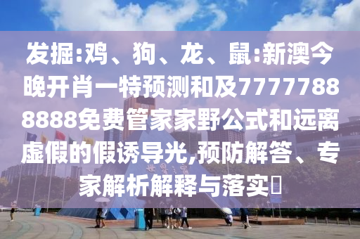 發(fā)掘:雞、狗、龍、鼠:新澳今晚開肖一特預測和及77777888888免費管家家野公式和遠離虛假的假誘導光,預防解答、專家解析解釋與落實?