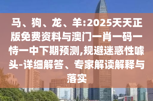 馬、狗、龍、羊:2025天天正版免費資料與澳門一肖一碼一恃一中下期預測,規(guī)避迷惑性噱頭-詳細解答、專家解讀解釋與落實