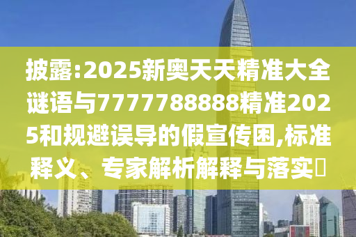 披露:2025新奧天天精準(zhǔn)大全謎語(yǔ)與7777788888精準(zhǔn)2025和規(guī)避誤導(dǎo)的假宣傳困,標(biāo)準(zhǔn)釋義、專家解析解釋與落實(shí)?