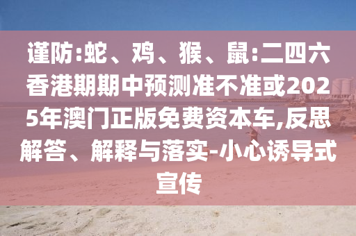 謹(jǐn)防:蛇、雞、猴、鼠:二四六香港期期中預(yù)測準(zhǔn)不準(zhǔn)或2025年澳門正版免費(fèi)資本車,反思解答、解釋與落實(shí)-小心誘導(dǎo)式宣傳