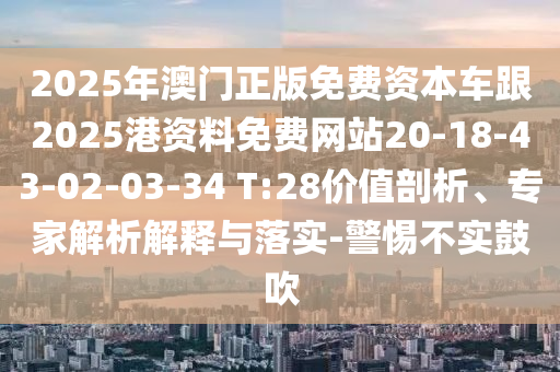 2025年澳門正版免費資本車跟2025港資料免費網(wǎng)站20-18-43-02-03-34 T:28價值剖析、專家解析解釋與落實-警惕不實鼓吹