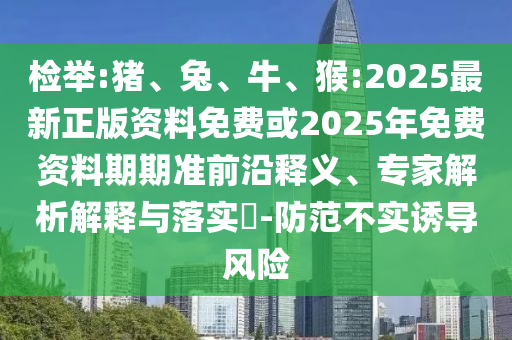 檢舉:豬、兔、牛、猴:2025最新正版資料免費或2025年免費資料期期準(zhǔn)前沿釋義、專家解析解釋與落實?-防范不實誘導(dǎo)風(fēng)險