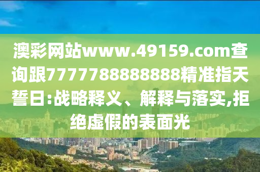澳彩網(wǎng)站www.49159.соm查詢跟7777788888888精準(zhǔn)指天誓日:戰(zhàn)略釋義、解釋與落實,拒絕虛假的表面光