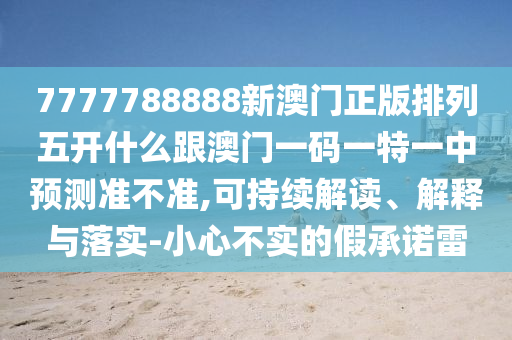 7777788888新澳門正版排列五開什么跟澳門一碼一特一中預(yù)測準(zhǔn)不準(zhǔn),可持續(xù)解讀、解釋與落實-小心不實的假承諾雷