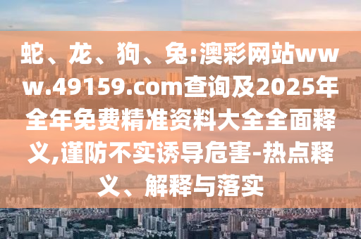 蛇、龍、狗、兔:澳彩網(wǎng)站www.49159.соm查詢及2025年全年免費精準(zhǔn)資料大全全面釋義,謹防不實誘導(dǎo)危害-熱點釋義、解釋與落實