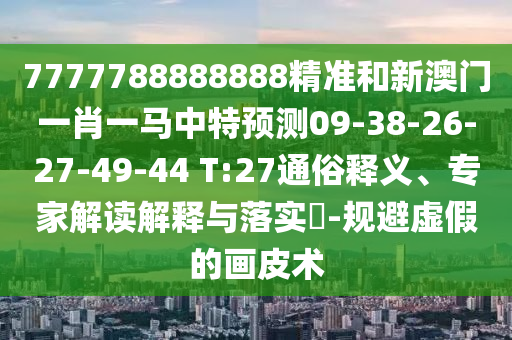 7777788888888精準(zhǔn)和新澳門一肖一馬中特預(yù)測09-38-26-27-49-44 T:27通俗釋義、專家解讀解釋與落實?-規(guī)避虛假的畫皮術(shù)