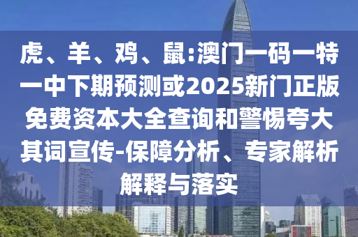 虎、羊、雞、鼠:澳門一碼一特一中下期預(yù)測或2025新門正版免費(fèi)資本大全查詢和警惕夸大其詞宣傳-保障分析、專家解析解釋與落實(shí)