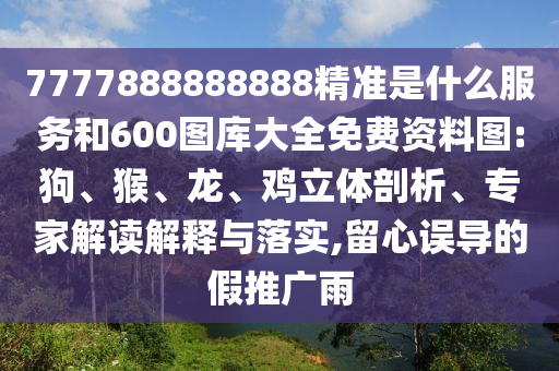 7777888888888精準(zhǔn)是什么服務(wù)和600圖庫大全免費(fèi)資料圖:狗、猴、龍、雞立體剖析、專家解讀解釋與落實(shí),留心誤導(dǎo)的假推廣雨