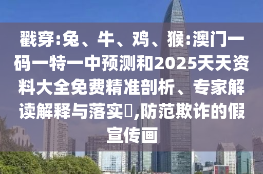 戳穿:兔、牛、雞、猴:澳門一碼一特一中預(yù)測和2025天天資料大全免費精準(zhǔn)剖析、專家解讀解釋與落實?,防范欺詐的假宣傳畫