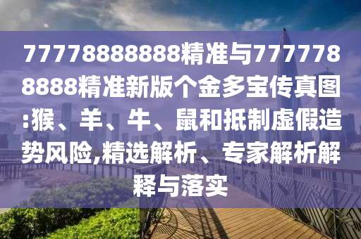 77778888888精準(zhǔn)與7777788888精準(zhǔn)新版?zhèn)€金多寶傳真圖:猴、羊、牛、鼠和抵制虛假造勢風(fēng)險,精選解析、專家解析解釋與落實