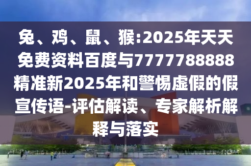 兔、雞、鼠、猴:2025年天天免費資料百度與7777788888精準(zhǔn)新2025年和警惕虛假的假宣傳語-評估解讀、專家解析解釋與落實