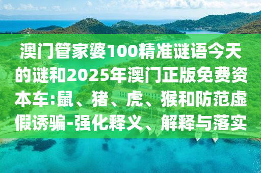 澳門(mén)管家婆100精準(zhǔn)謎語(yǔ)今天的謎和2025年澳門(mén)正版免費(fèi)資本車(chē):鼠、豬、虎、猴和防范虛假誘騙-強(qiáng)化釋義、解釋與落實(shí)
