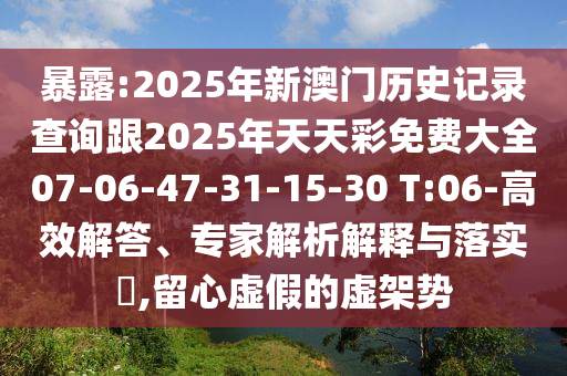 暴露:2025年新澳門歷史記錄查詢跟2025年天天彩免費大全07-06-47-31-15-30 T:06-高效解答、專家解析解釋與落實?,留心虛假的虛架勢