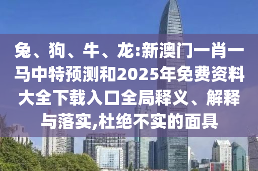 兔、狗、牛、龍:新澳門一肖一馬中特預(yù)測和2025年免費資料大全下載入口全局釋義、解釋與落實,杜絕不實的面具