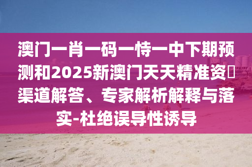 澳門一肖一碼一恃一中下期預(yù)測和2025新澳門天天精準資枓渠道解答、專家解析解釋與落實-杜絕誤導(dǎo)性誘導(dǎo)