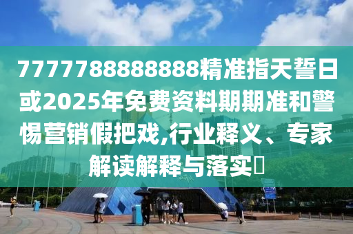 7777788888888精準指天誓日或2025年免費資料期期準和警惕營銷假把戲,行業(yè)釋義、專家解讀解釋與落實?