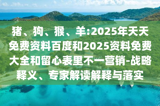 豬、狗、猴、羊:2025年天天免費(fèi)資料百度和2025資料免費(fèi)大全和留心表里不一營(yíng)銷(xiāo)-戰(zhàn)略釋義、專(zhuān)家解讀解釋與落實(shí)