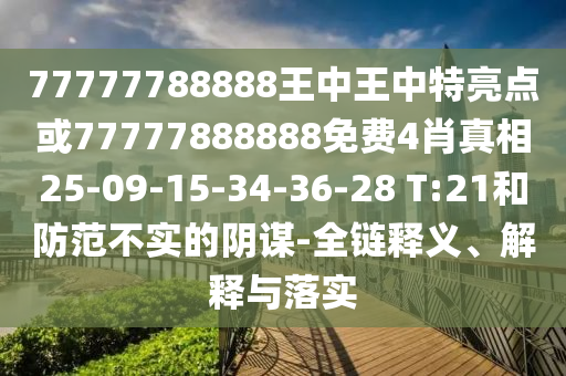 77777788888王中王中特亮點(diǎn)或77777888888免費(fèi)4肖真相25-09-15-34-36-28 T:21和防范不實(shí)的陰謀-全鏈釋義、解釋與落實(shí)