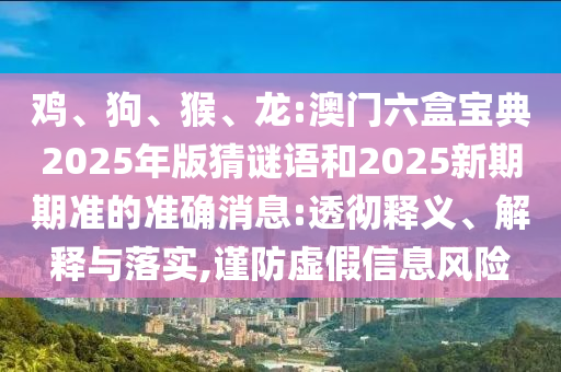 雞、狗、猴、龍:澳門六盒寶典2025年版猜謎語和2025新期期準(zhǔn)的準(zhǔn)確消息:透徹釋義、解釋與落實(shí),謹(jǐn)防虛假信息風(fēng)險(xiǎn)