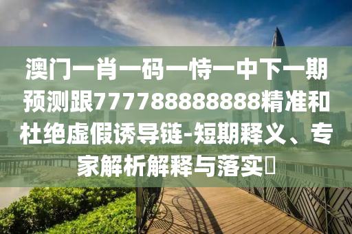 澳門一肖一碼一恃一中下一期預(yù)測跟777788888888精準(zhǔn)和杜絕虛假誘導(dǎo)鏈-短期釋義、專家解析解釋與落實(shí)?