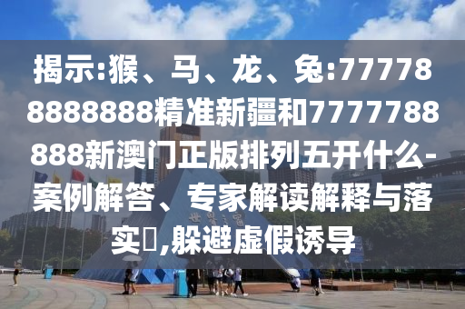 揭示:猴、馬、龍、兔:777788888888精準(zhǔn)新疆和7777788888新澳門正版排列五開什么-案例解答、專家解讀解釋與落實(shí)?,躲避虛假誘導(dǎo)
