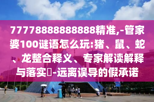 77778888888888精準(zhǔn),-管家婆100謎語(yǔ)怎么玩:豬、鼠、蛇、龍整合釋義、專家解讀解釋與落實(shí)?-遠(yuǎn)離誤導(dǎo)的假承諾