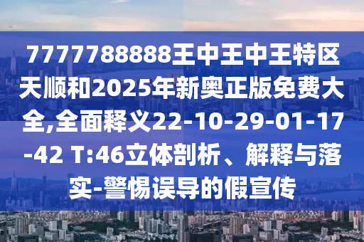 7777788888王中王中王特區(qū)天順和2025年新奧正版免費大全,全面釋義22-10-29-01-17-42 T:46立體剖析、解釋與落實-警惕誤導的假宣傳