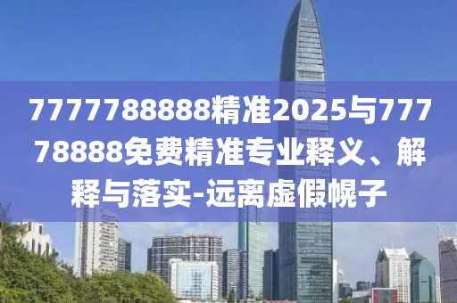 7777788888精準(zhǔn)2025與77778888免費(fèi)精準(zhǔn)專業(yè)釋義、解釋與落實(shí)-遠(yuǎn)離虛假幌子