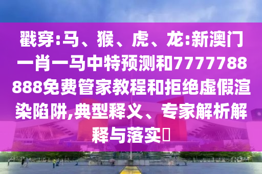 戳穿:馬、猴、虎、龍:新澳門一肖一馬中特預(yù)測(cè)和7777788888免費(fèi)管家教程和拒絕虛假渲染陷阱,典型釋義、專家解析解釋與落實(shí)?
