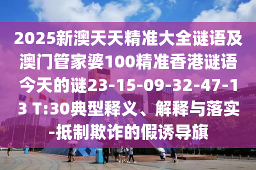 2025新澳天天精準(zhǔn)大全謎語及澳門管家婆100精準(zhǔn)香港謎語今天的謎23-15-09-32-47-13 T:30典型釋義、解釋與落實-抵制欺詐的假誘導(dǎo)旗