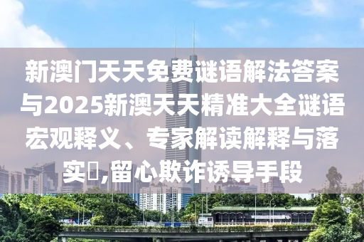 新澳門天天免費(fèi)謎語(yǔ)解法答案與2025新澳天天精準(zhǔn)大全謎語(yǔ)宏觀釋義、專家解讀解釋與落實(shí)?,留心欺詐誘導(dǎo)手段