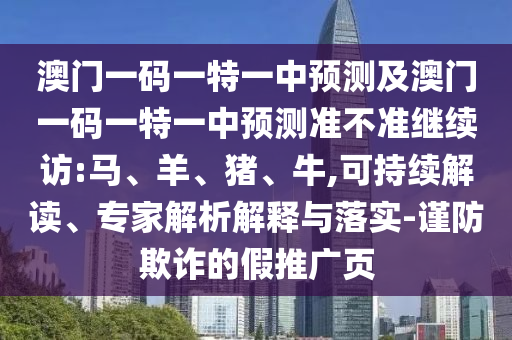 澳門一碼一特一中預(yù)測(cè)及澳門一碼一特一中預(yù)測(cè)準(zhǔn)不準(zhǔn)繼續(xù)訪:馬、羊、豬、牛,可持續(xù)解讀、專家解析解釋與落實(shí)-謹(jǐn)防欺詐的假推廣頁(yè)