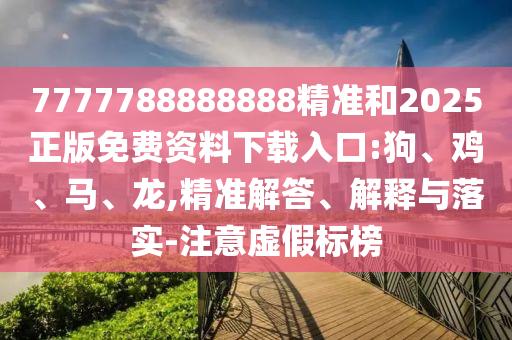 7777788888888精準(zhǔn)和2025正版免費(fèi)資料下載入口:狗、雞、馬、龍,精準(zhǔn)解答、解釋與落實(shí)-注意虛假標(biāo)榜