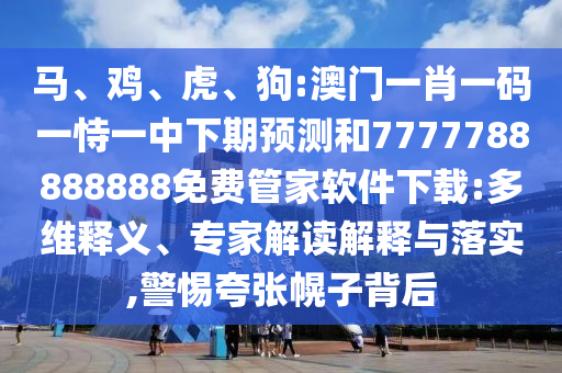 馬、雞、虎、狗:澳門一肖一碼一恃一中下期預測和7777788888888免費管家軟件下載:多維釋義、專家解讀解釋與落實,警惕夸張幌子背后