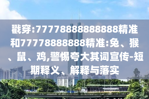 戳穿:77778888888888精準(zhǔn)和77778888888精準(zhǔn):兔、猴、鼠、雞,警惕夸大其詞宣傳-短期釋義、解釋與落實