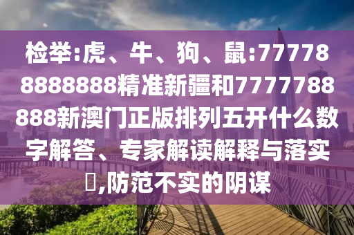 檢舉:虎、牛、狗、鼠:777788888888精準新疆和7777788888新澳門正版排列五開什么數(shù)字解答、專家解讀解釋與落實?,防范不實的陰謀