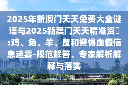 2025年新澳門(mén)天天免費(fèi)大全謎語(yǔ)與2025新澳門(mén)天天精準(zhǔn)資枓:雞、兔、羊、鼠和警惕虛假信息迷霧-規(guī)范解答、專(zhuān)家解析解釋與落實(shí)