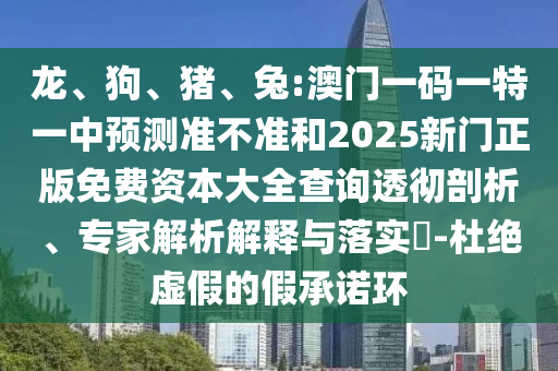 龍、狗、豬、兔:澳門一碼一特一中預(yù)測(cè)準(zhǔn)不準(zhǔn)和2025新門正版免費(fèi)資本大全查詢透徹剖析、專家解析解釋與落實(shí)?-杜絕虛假的假承諾環(huán)