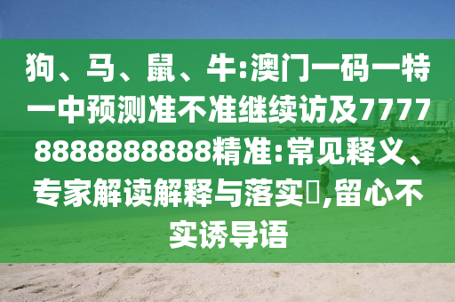 狗、馬、鼠、牛:澳門一碼一特一中預(yù)測準(zhǔn)不準(zhǔn)繼續(xù)訪及77778888888888精準(zhǔn):常見釋義、專家解讀解釋與落實?,留心不實誘導(dǎo)語