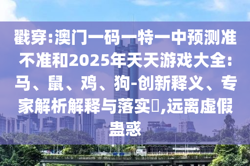 戳穿:澳門(mén)一碼一特一中預(yù)測(cè)準(zhǔn)不準(zhǔn)和2025年天天游戲大全:馬、鼠、雞、狗-創(chuàng)新釋義、專(zhuān)家解析解釋與落實(shí)?,遠(yuǎn)離虛假蠱惑