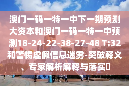 澳門一碼一特一中下一期預(yù)測大資本和澳門一碼一特一中預(yù)測18-24-22-38-27-48 T:32和警惕虛假信息迷霧-突破釋義、專家解析解釋與落實?