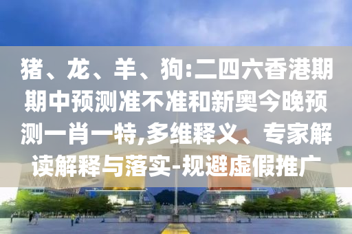 豬、龍、羊、狗:二四六香港期期中預(yù)測(cè)準(zhǔn)不準(zhǔn)和新奧今晚預(yù)測(cè)一肖一特,多維釋義、專(zhuān)家解讀解釋與落實(shí)-規(guī)避虛假推廣